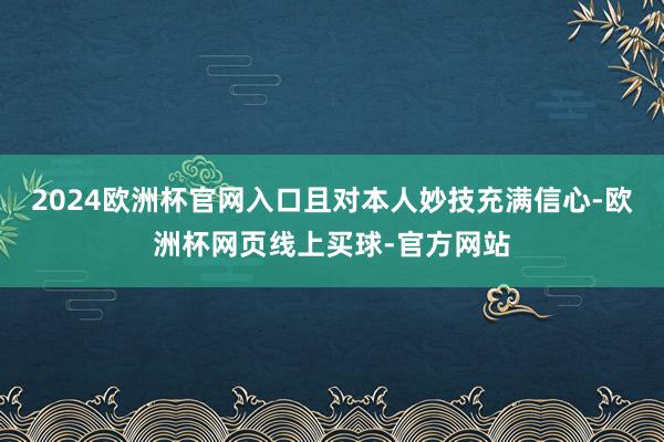 2024欧洲杯官网入口且对本人妙技充满信心-欧洲杯网页线上买球-官方网站