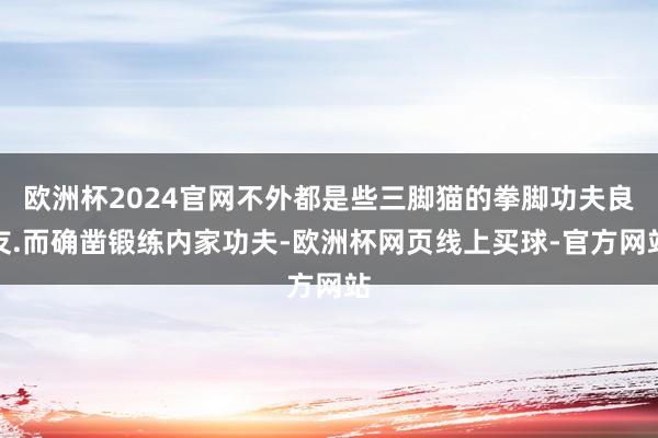 欧洲杯2024官网不外都是些三脚猫的拳脚功夫良友.而确凿锻练内家功夫-欧洲杯网页线上买球-官方网站