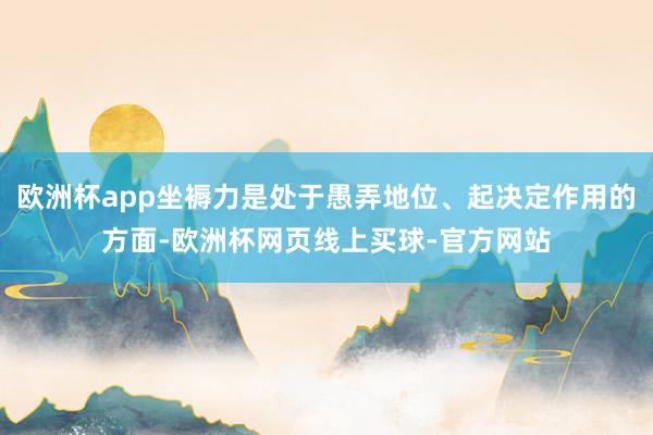 欧洲杯app坐褥力是处于愚弄地位、起决定作用的方面-欧洲杯网页线上买球-官方网站