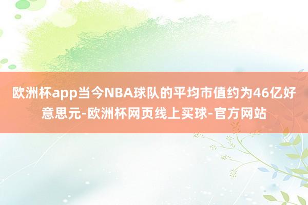 欧洲杯app当今NBA球队的平均市值约为46亿好意思元-欧洲杯网页线上买球-官方网站