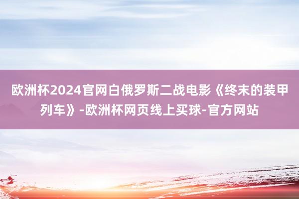 欧洲杯2024官网白俄罗斯二战电影《终末的装甲列车》-欧洲杯网页线上买球-官方网站
