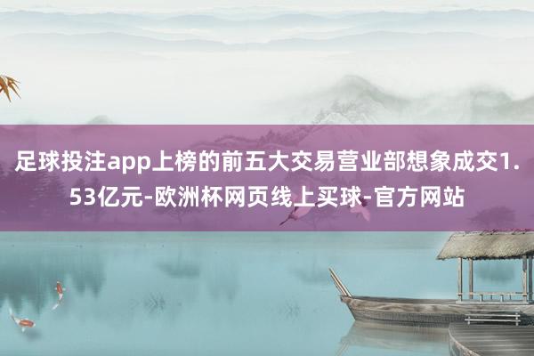 足球投注app上榜的前五大交易营业部想象成交1.53亿元-欧洲杯网页线上买球-官方网站