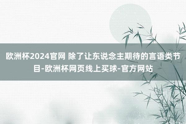 欧洲杯2024官网 除了让东说念主期待的言语类节目-欧洲杯网页线上买球-官方网站