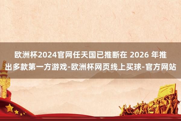 欧洲杯2024官网任天国已推断在 2026 年推出多款第一方游戏-欧洲杯网页线上买球-官方网站