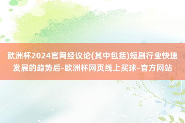 欧洲杯2024官网经议论(其中包括)短剧行业快速发展的趋势后-欧洲杯网页线上买球-官方网站