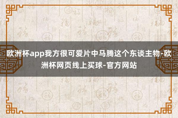 欧洲杯app我方很可爱片中马腾这个东谈主物-欧洲杯网页线上买球-官方网站