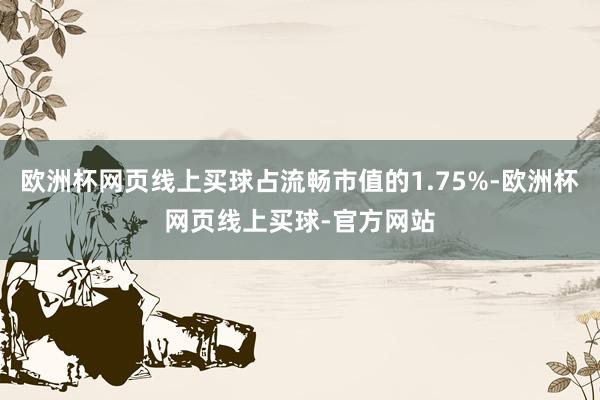 欧洲杯网页线上买球占流畅市值的1.75%-欧洲杯网页线上买球-官方网站