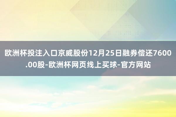 欧洲杯投注入口京威股份12月25日融券偿还7600.00股-欧洲杯网页线上买球-官方网站