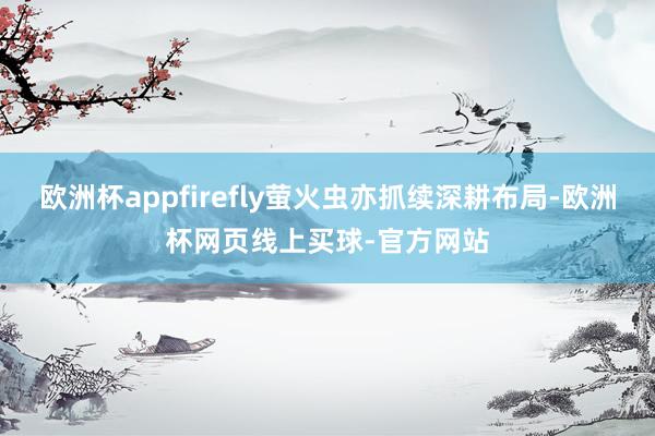 欧洲杯appfirefly萤火虫亦抓续深耕布局-欧洲杯网页线上买球-官方网站