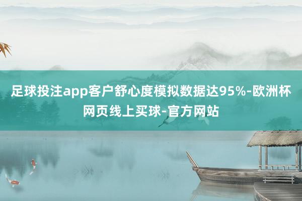 足球投注app客户舒心度模拟数据达95%-欧洲杯网页线上买球-官方网站