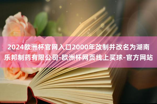 2024欧洲杯官网入口2000年改制并改名为湖南乐邦制药有限公司-欧洲杯网页线上买球-官方网站