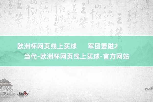欧洲杯网页线上买球 军团要隘2 当代-欧洲杯网页线上买球-官方网站