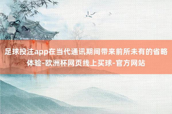 足球投注app在当代通讯期间带来前所未有的省略体验-欧洲杯网页线上买球-官方网站