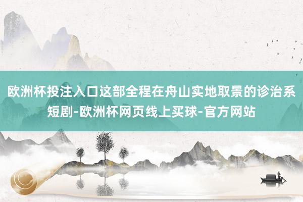 欧洲杯投注入口这部全程在舟山实地取景的诊治系短剧-欧洲杯网页线上买球-官方网站