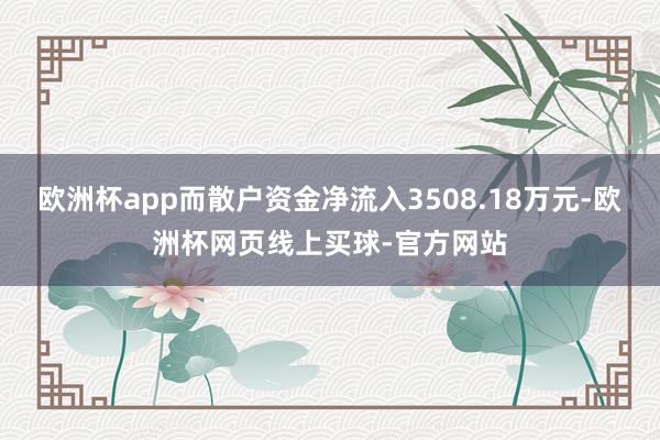 欧洲杯app而散户资金净流入3508.18万元-欧洲杯网页线上买球-官方网站