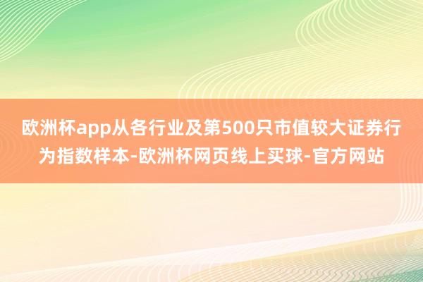 欧洲杯app从各行业及第500只市值较大证券行为指数样本-欧洲杯网页线上买球-官方网站