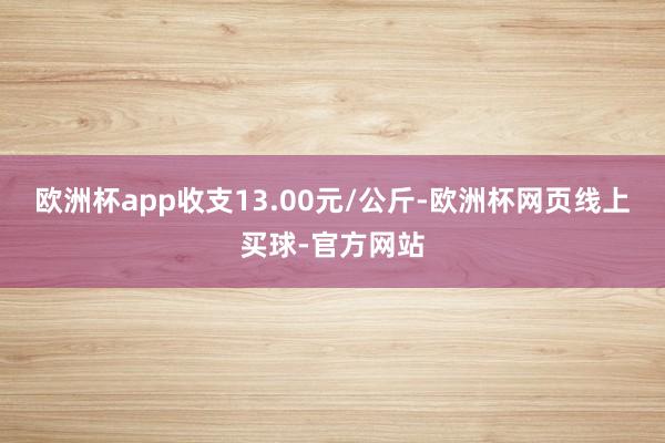 欧洲杯app收支13.00元/公斤-欧洲杯网页线上买球-官方网站