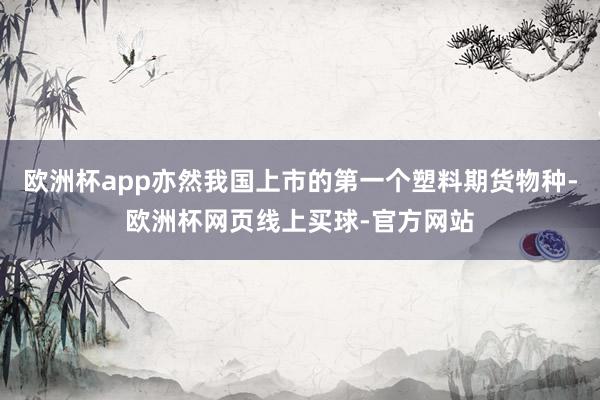 欧洲杯app亦然我国上市的第一个塑料期货物种-欧洲杯网页线上买球-官方网站