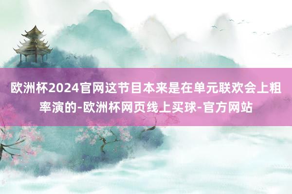 欧洲杯2024官网这节目本来是在单元联欢会上粗率演的-欧洲杯网页线上买球-官方网站