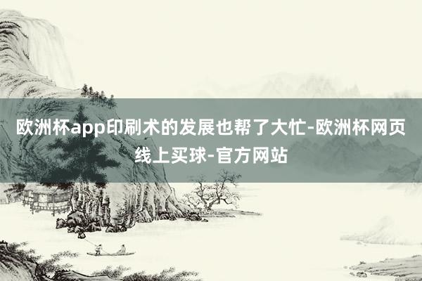 欧洲杯app印刷术的发展也帮了大忙-欧洲杯网页线上买球-官方网站
