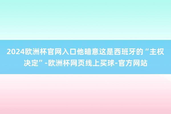 2024欧洲杯官网入口他暗意这是西班牙的“主权决定”-欧洲杯网页线上买球-官方网站