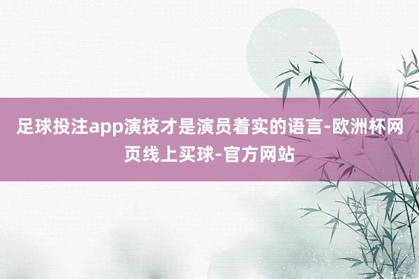 足球投注app演技才是演员着实的语言-欧洲杯网页线上买球-官方网站
