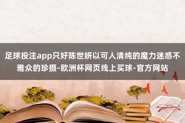足球投注app只好陈世妍以可人清纯的魔力迷惑不雅众的珍摄-欧洲杯网页线上买球-官方网站