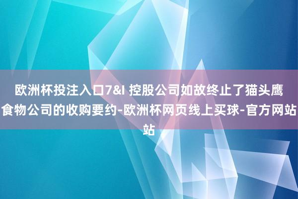 欧洲杯投注入口7&I 控股公司如故终止了猫头鹰食物公司的收购要约-欧洲杯网页线上买球-官方网站