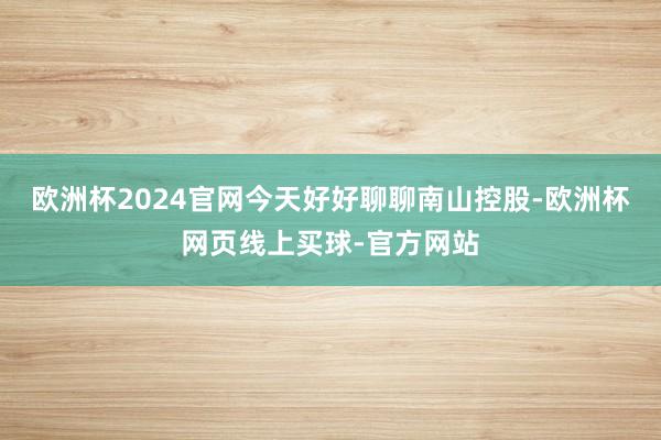 欧洲杯2024官网今天好好聊聊南山控股-欧洲杯网页线上买球-官方网站