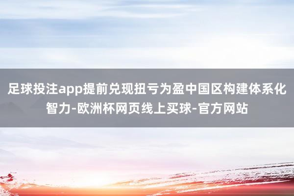 足球投注app提前兑现扭亏为盈中国区构建体系化智力-欧洲杯网页线上买球-官方网站
