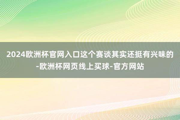 2024欧洲杯官网入口这个赛谈其实还挺有兴味的-欧洲杯网页线上买球-官方网站