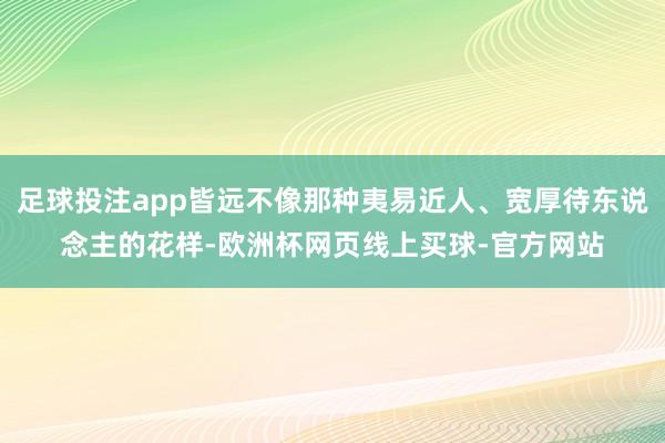 足球投注app皆远不像那种夷易近人、宽厚待东说念主的花样-欧洲杯网页线上买球-官方网站