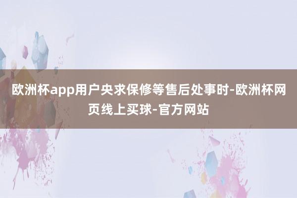 欧洲杯app用户央求保修等售后处事时-欧洲杯网页线上买球-官方网站