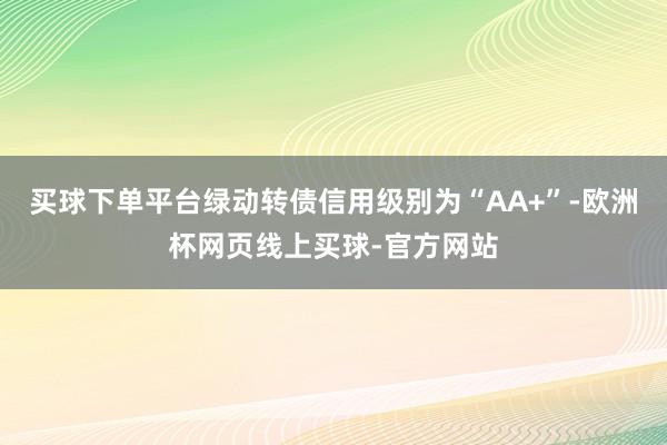 买球下单平台绿动转债信用级别为“AA+”-欧洲杯网页线上买球-官方网站