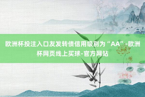 欧洲杯投注入口友发转债信用级别为“AA”-欧洲杯网页线上买球-官方网站