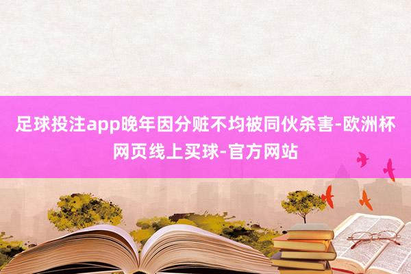 足球投注app晚年因分赃不均被同伙杀害-欧洲杯网页线上买球-官方网站