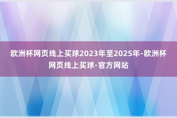 欧洲杯网页线上买球2023年至2025年-欧洲杯网页线上买球-官方网站