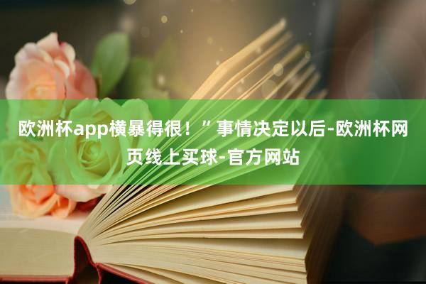 欧洲杯app横暴得很！”事情决定以后-欧洲杯网页线上买球-官方网站