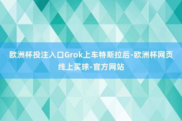 欧洲杯投注入口 Grok上车特斯拉后-欧洲杯网页线上买球-官方网站