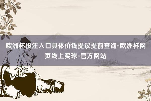 欧洲杯投注入口具体价钱提议提前查询-欧洲杯网页线上买球-官方网站