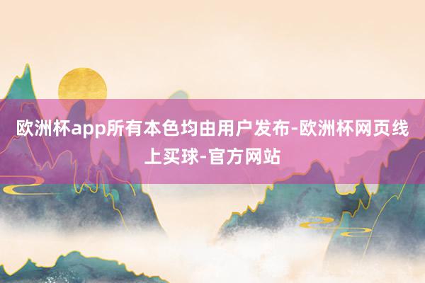 欧洲杯app所有本色均由用户发布-欧洲杯网页线上买球-官方网站