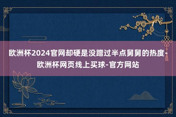 欧洲杯2024官网却硬是没蹭过半点舅舅的热度-欧洲杯网页线上买球-官方网站