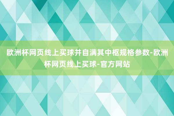 欧洲杯网页线上买球并自满其中枢规格参数-欧洲杯网页线上买球-官方网站