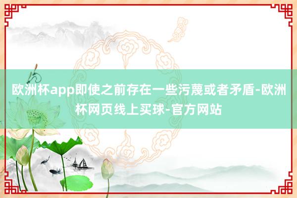欧洲杯app即使之前存在一些污蔑或者矛盾-欧洲杯网页线上买球-官方网站