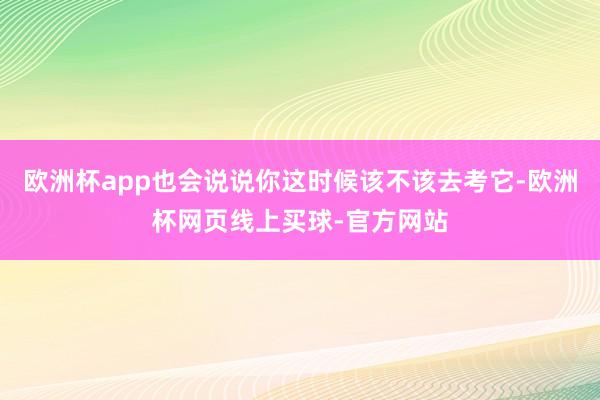 欧洲杯app也会说说你这时候该不该去考它-欧洲杯网页线上买球-官方网站