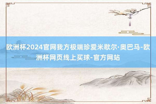欧洲杯2024官网我方极端珍爱米歇尔·奥巴马-欧洲杯网页线上买球-官方网站