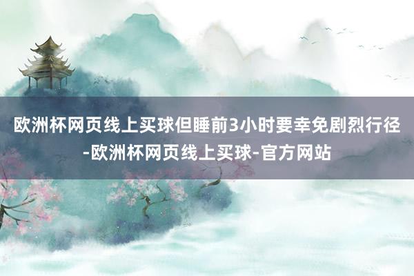 欧洲杯网页线上买球但睡前3小时要幸免剧烈行径-欧洲杯网页线上买球-官方网站