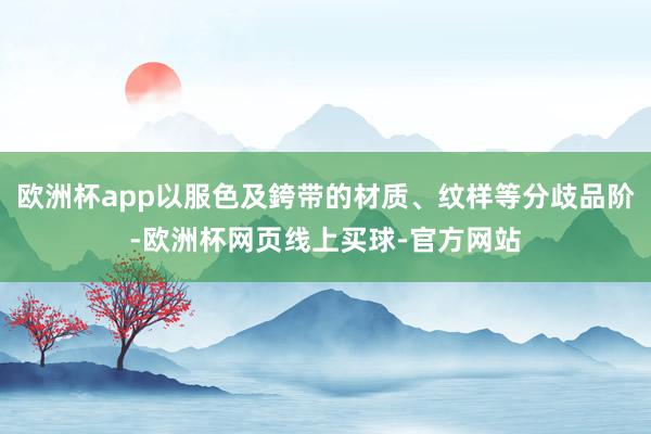 欧洲杯app以服色及銙带的材质、纹样等分歧品阶-欧洲杯网页线上买球-官方网站