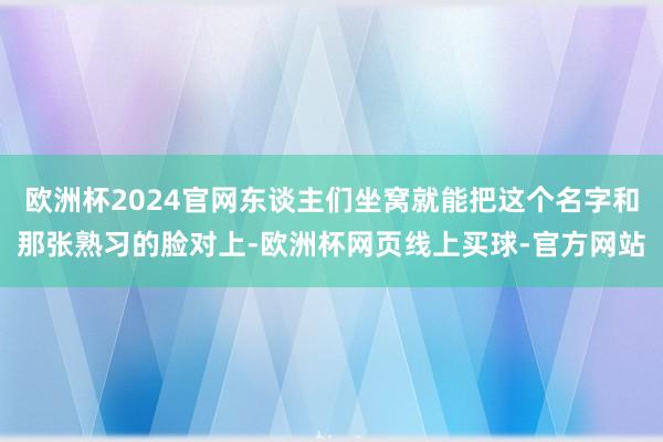 欧洲杯2024官网东谈主们坐窝就能把这个名字和那张熟习的脸对上-欧洲杯网页线上买球-官方网站