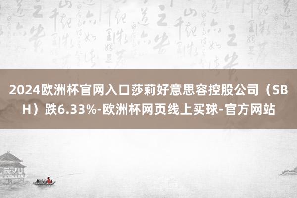 2024欧洲杯官网入口莎莉好意思容控股公司（SBH）跌6.33%-欧洲杯网页线上买球-官方网站